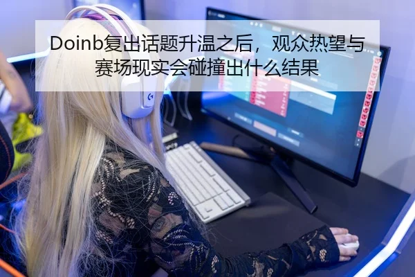Doinb复出话题升温之后，观众热望与赛场现实会碰撞出什么结果