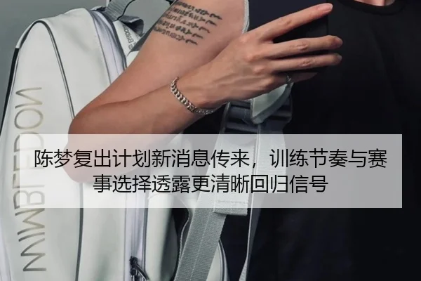 陈梦复出计划新消息传来，训练节奏与赛事选择透露更清晰回归信号
